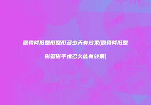 颧骨降低整形整形多少天有效果(颧骨降低整形整形手术多久能有效果)