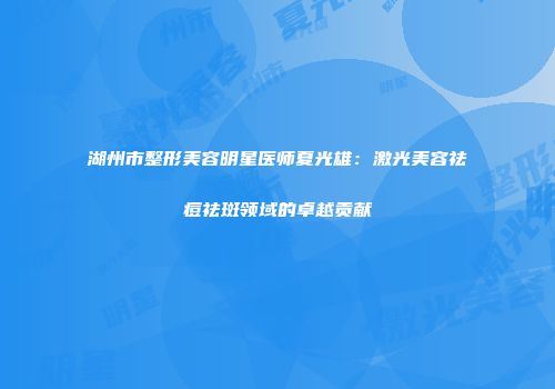 湖州市整形美容明星医师夏光雄：激光美容祛痘祛斑领域的卓越贡献