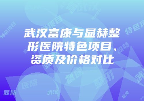 武汉富康与显赫整形医院特色项目、资质及价格对比
