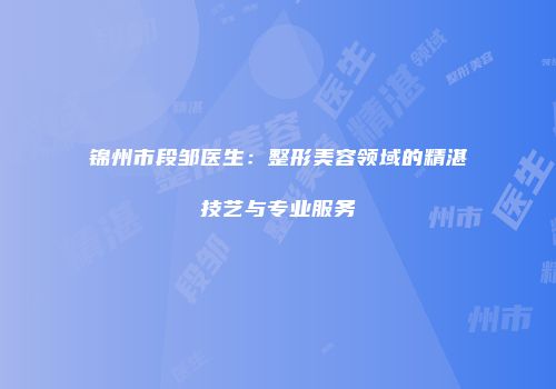 锦州市段邹医生：整形美容领域的精湛技艺与专业服务
