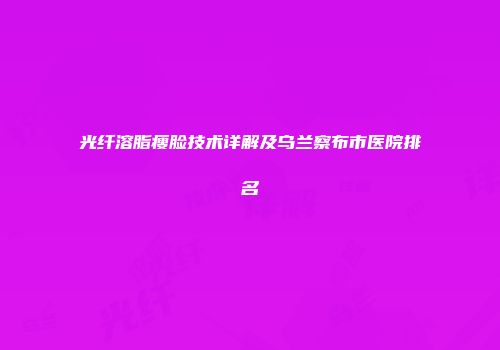 光纤溶脂瘦脸技术详解及乌兰察布市医院排名