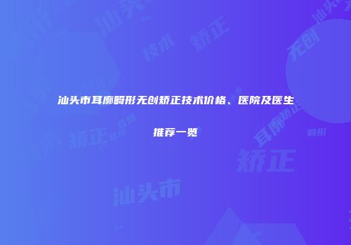 汕头市耳廓畸形无创矫正技术价格、医院及医生推荐一览