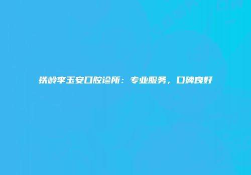 铁岭李玉安口腔诊所：专业服务，口碑良好