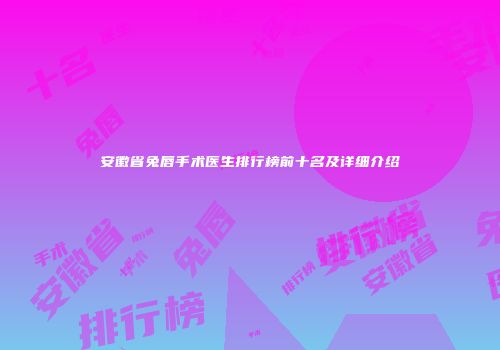 安徽省兔唇手术医生排行榜前十名及详细介绍