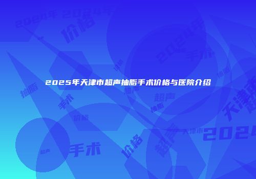 2025年天津市超声抽脂手术价格与医院介绍