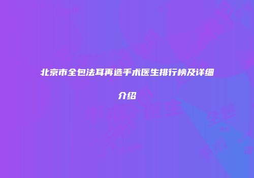 北京市全包法耳再造手术医生排行榜及详细介绍