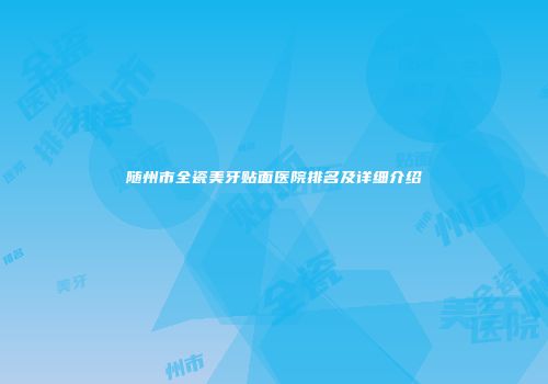 随州市全瓷美牙贴面医院排名及详细介绍