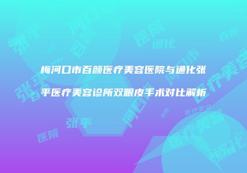 梅河口市百颜医疗美容医院与通化张平医疗美容诊所双眼皮手术对比解析
