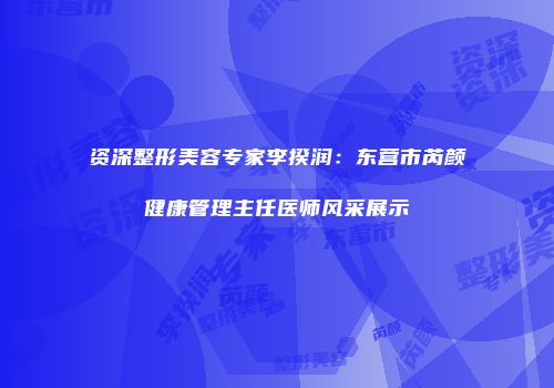 资深整形美容专家李揆润：东营市芮颜健康管理主任医师风采展示