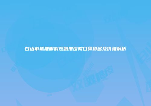 白山市狐狸眼割双眼皮医院口碑排名及价格解析