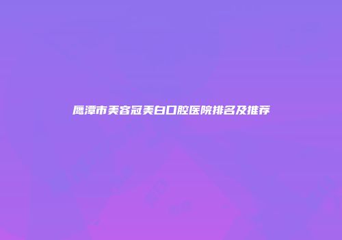 鹰潭市美容冠美白口腔医院排名及推荐