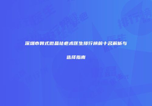 深圳市韩式微晶祛疤术医生排行榜前十名解析与选择指南