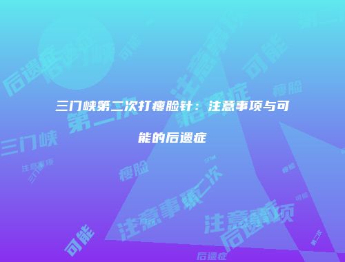 三门峡第二次打瘦脸针：注意事项与可能的后遗症