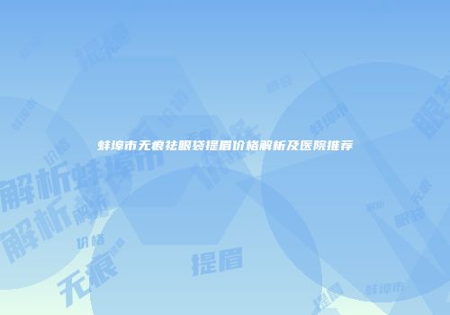 蚌埠市无痕祛眼袋提眉价格解析及医院推荐