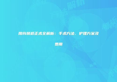 鹰钩鼻矫正术全解析：手术方法、护理方案及费用
