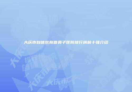 大庆市自体软骨做鼻子医院排行榜前十强介绍