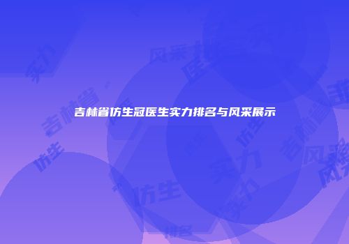 吉林省仿生冠医生实力排名与风采展示