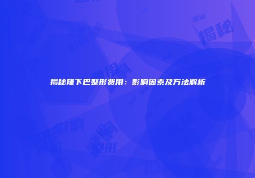 揭秘隆下巴整形费用：影响因素及方法解析