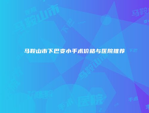 马鞍山市下巴变小手术价格与医院推荐