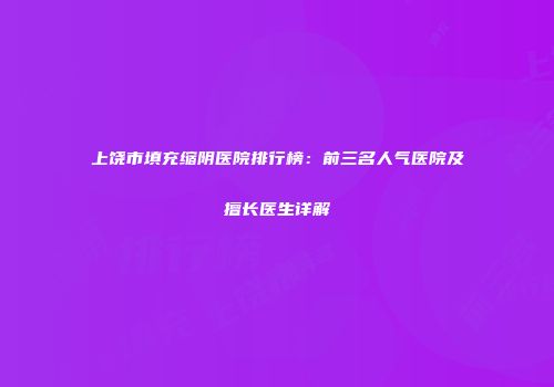 上饶市填充缩阴医院排行榜：前三名人气医院及擅长医生详解