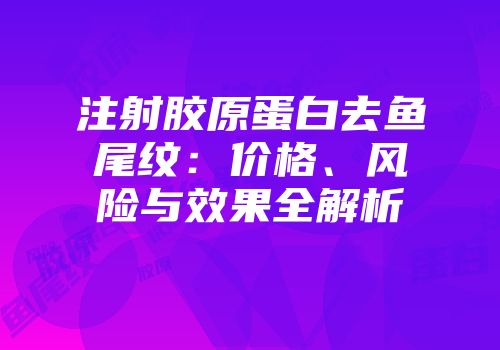 注射胶原蛋白去鱼尾纹：价格、风险与效果全解析
