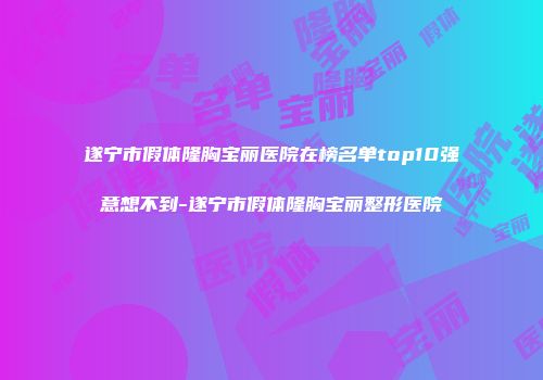 遂宁市假体隆胸宝丽医院在榜名单top10强意想不到-遂宁市假体隆胸宝丽整形医院