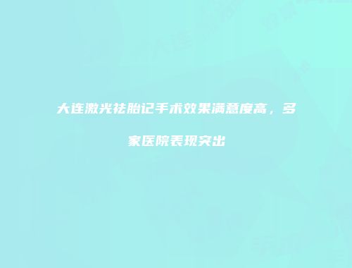 大连激光祛胎记手术效果满意度高，多家医院表现突出