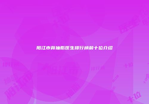 阳江市背抽脂医生排行榜前十位介绍