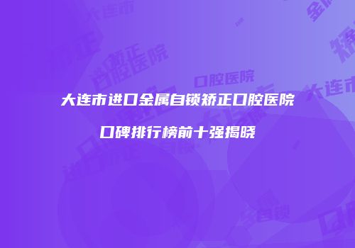 大连市进口金属自锁矫正口腔医院口碑排行榜前十强揭晓