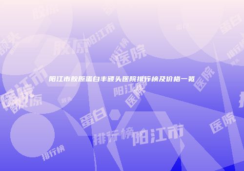 阳江市胶原蛋白丰额头医院排行榜及价格一览