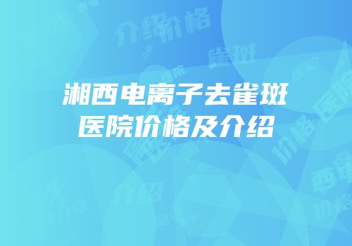 湘西电离子去雀斑医院价格及介绍