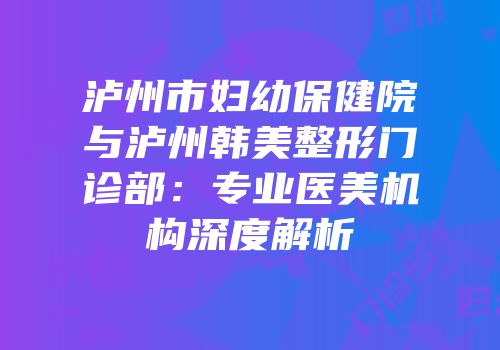 泸州市妇幼保健院与泸州韩美整形门诊部：专业医美机构深度解析