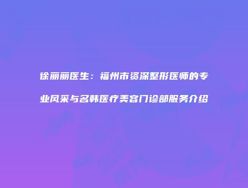 徐丽丽医生：福州市资深整形医师的专业风采与名韩医疗美容门诊部服务介绍