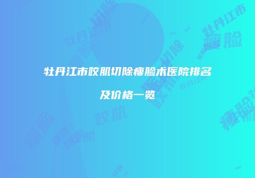 牡丹江市咬肌切除瘦脸术医院排名及价格一览