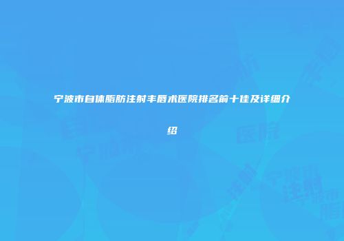 宁波市自体脂肪注射丰唇术医院排名前十佳及详细介绍