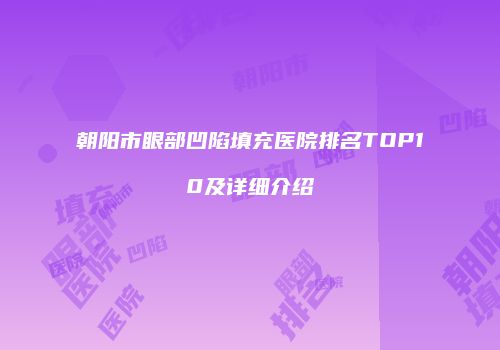 朝阳市眼部凹陷填充医院排名TOP10及详细介绍