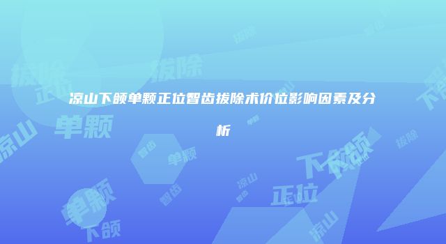 凉山下颌单颗正位智齿拔除术价位影响因素及分析