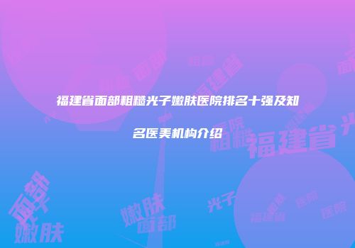 福建省面部粗糙光子嫩肤医院排名十强及知名医美机构介绍