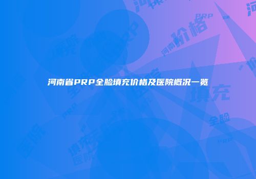 河南省PRP全脸填充价格及医院概况一览