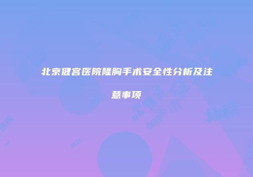 北京健宫医院隆胸手术安全性分析及注意事项