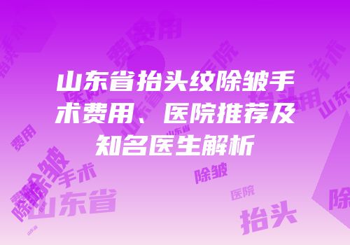 山东省抬头纹除皱手术费用、医院推荐及知名医生解析