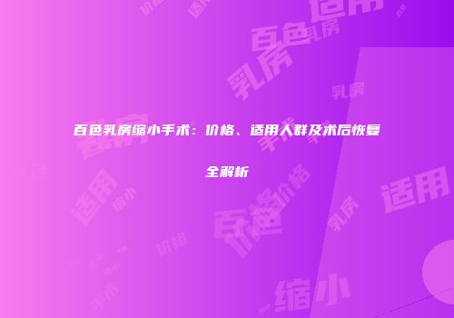 百色乳房缩小手术：价格、适用人群及术后恢复全解析