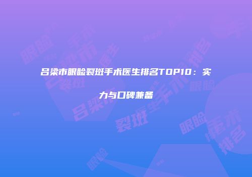 吕梁市眼睑裂斑手术医生排名TOP10：实力与口碑兼备