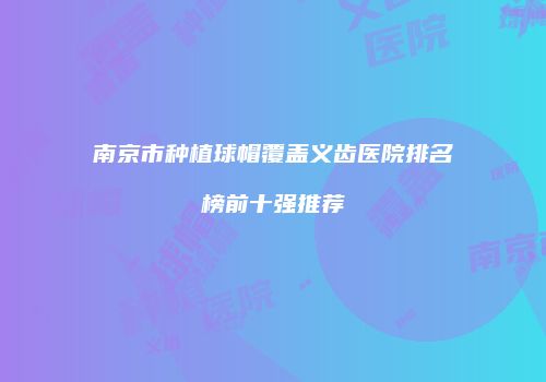 南京市种植球帽覆盖义齿医院排名榜前十强推荐
