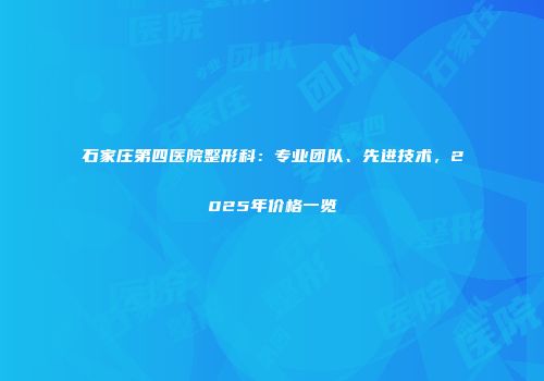 石家庄第四医院整形科：专业团队、先进技术，2025年价格一览