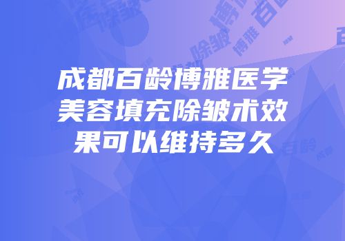 成都百龄博雅医学美容填充除皱术效果可以维持多久