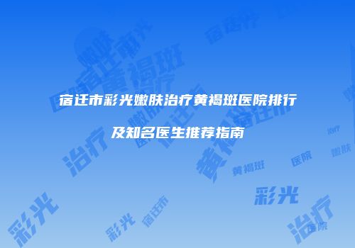 宿迁市彩光嫩肤治疗黄褐斑医院排行及知名医生推荐指南
