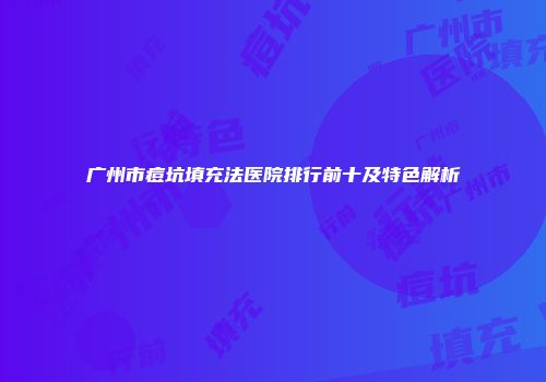 广州市痘坑填充法医院排行前十及特色解析