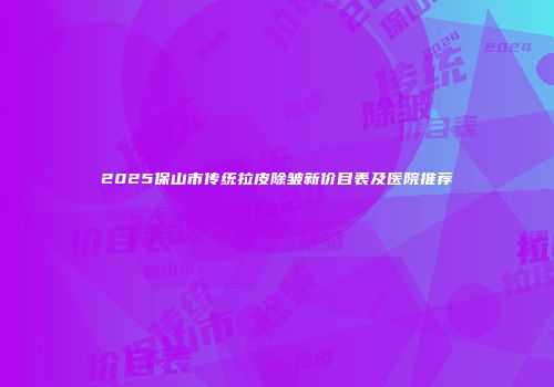 2025保山市传统拉皮除皱新价目表及医院推荐