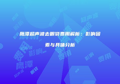 鹰潭超声波去眼袋费用解析：影响因素与具体分析